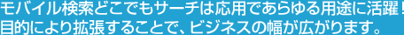 モバイル検索どこでもサーチは応用であらゆる用途に活躍！目的により拡張することで、ビジネスの幅が広がります。